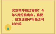 灵芝孢子粉红枣茶？今年5月份脑出血，脑梗，朋友送孢子粉是否可以吃吗