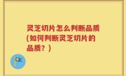 灵芝切片怎么判断品质(如何判断灵芝切片的品质？)