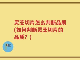灵芝切片怎么判断品质(如何判断灵芝切片的品质？)