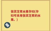张灵芝煮水果孕妇(孕妇可食用张灵芝煮的水果。)