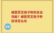 破壁灵芝孢子粉的主治功能？破壁灵芝孢子粉应该怎么吃
