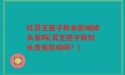 吃灵芝孢子粉会影响掉头发吗(灵芝孢子粉对头发有影响吗？)