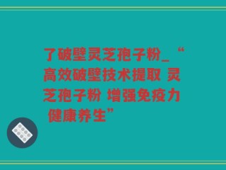 了破壁灵芝孢子粉_“高效破壁技术提取 灵芝孢子粉 增强免疫力 健康养生”