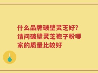 什么品牌破壁灵芝好？请问破壁灵芝袍子粉哪家的质量比较好