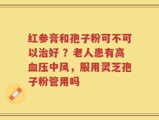 红参膏和孢子粉可不可以治好 ？老人患有高血压中风，服用灵芝孢子粉管用吗