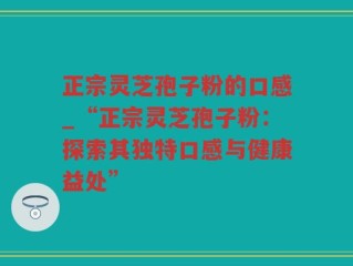 正宗灵芝孢子粉的口感_“正宗灵芝孢子粉：探索其独特口感与健康益处”