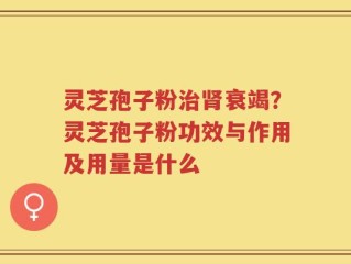 灵芝孢子粉治肾衰竭？灵芝孢子粉功效与作用及用量是什么