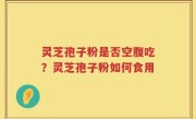 灵芝孢子粉是否空腹吃？灵芝孢子粉如何食用