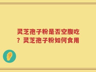 灵芝孢子粉是否空腹吃？灵芝孢子粉如何食用