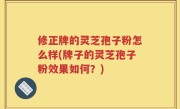 修正牌的灵芝孢子粉怎么样(牌子的灵芝孢子粉效果如何？)
