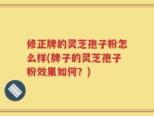 修正牌的灵芝孢子粉怎么样(牌子的灵芝孢子粉效果如何？)