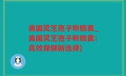 美国灵芝孢子粉胶襄_美国灵芝孢子粉胶囊：高效保健新选择)