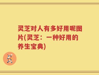 灵芝对人有多好用呢图片(灵芝：一种好用的养生宝典)