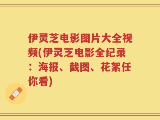 伊灵芝电影图片大全视频(伊灵芝电影全纪录：海报、截图、花絮任你看)