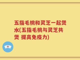 五指毛桃和灵芝一起煲水(五指毛桃与灵芝共煲 提高免疫力)