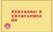 灵芝孢子油怎样吃？灵芝孢子油什么时候吃比较好