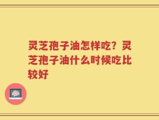 灵芝孢子油怎样吃？灵芝孢子油什么时候吃比较好