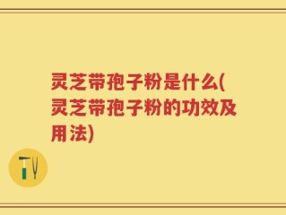 灵芝带孢子粉是什么(灵芝带孢子粉的功效及用法)