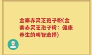金寨赤灵芝孢子粉(金寨赤灵芝孢子粉：健康养生的明智选择)