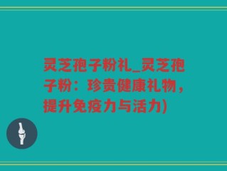 灵芝孢子粉礼_灵芝孢子粉：珍贵健康礼物，提升免疫力与活力)