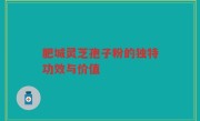 肥城灵芝孢子粉的独特功效与价值