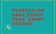灵芝粉和灵芝孢子粉的正确吃法_灵芝粉与灵芝孢子粉：正确食用方法及注意事项)
