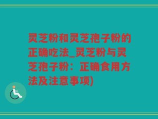 灵芝粉和灵芝孢子粉的正确吃法_灵芝粉与灵芝孢子粉：正确食用方法及注意事项)