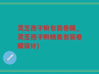 灵芝孢子粉包装卷膜_灵芝孢子粉精美包装卷膜设计)