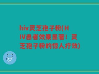 hiv灵芝孢子粉(HIV患者效果显著！灵芝孢子粉的惊人疗效)
