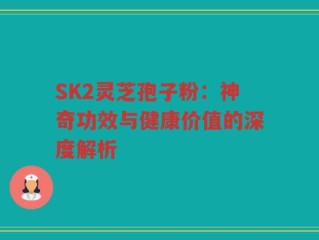 SK2灵芝孢子粉：神奇功效与健康价值的深度解析