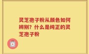 灵芝孢子粉从颜色如何辨别？什么是纯正的灵芝孢子粉