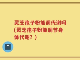 灵芝孢子粉能调代谢吗(灵芝孢子粉能调节身体代谢？)