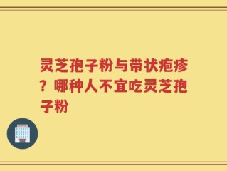 灵芝孢子粉与带状疱疹？哪种人不宜吃灵芝孢子粉