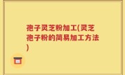 孢子灵芝粉加工(灵芝孢子粉的简易加工方法)