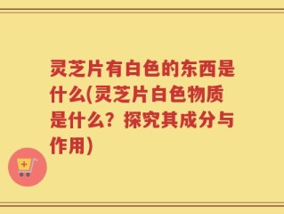 灵芝片有白色的东西是什么(灵芝片白色物质是什么？探究其成分与作用)