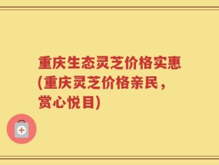 重庆生态灵芝价格实惠(重庆灵芝价格亲民，赏心悦目)