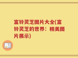 富铃灵芝图片大全(富铃灵芝的世界：精美图片展示)
