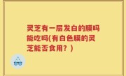 灵芝有一层发白的膜吗能吃吗(有白色膜的灵芝能否食用？)