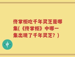 佟掌柜吃千年灵芝是哪集(《佟掌柜》中哪一集出现了千年灵芝？)