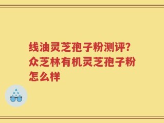 线油灵芝孢子粉测评？众芝林有机灵芝孢子粉怎么样