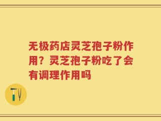 无极药店灵芝孢子粉作用？灵芝孢子粉吃了会有调理作用吗