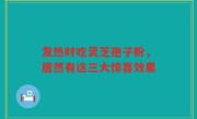 发热时吃灵芝孢子粉，居然有这三大惊喜效果