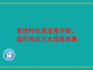 发热时吃灵芝孢子粉，居然有这三大惊喜效果