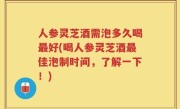 人参灵芝酒需泡多久喝最好(喝人参灵芝酒最佳泡制时间，了解一下！)