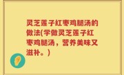 灵芝莲子红枣鸡腿汤的做法(学做灵芝莲子红枣鸡腿汤，营养美味又滋补。)