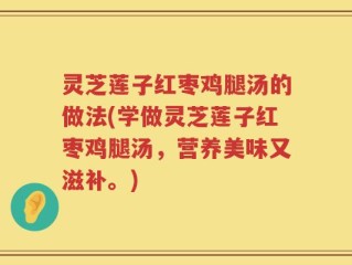 灵芝莲子红枣鸡腿汤的做法(学做灵芝莲子红枣鸡腿汤，营养美味又滋补。)