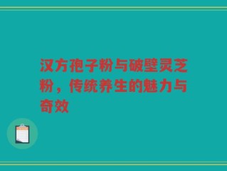 汉方孢子粉与破壁灵芝粉，传统养生的魅力与奇效