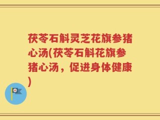 茯苓石斛灵芝花旗参猪心汤(茯苓石斛花旗参猪心汤，促进身体健康)