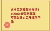 辽宁灵芝提取物多糖？1000公斤灵芝萃体可取出多少公斤纯孢子油