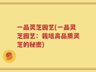 一品灵芝园艺(一品灵芝园艺：栽培高品质灵芝的秘密)